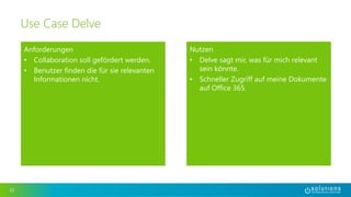 Anforderungen 
• Collaboration soll gefördert werden. 
• Benutzer finden die für sie relevanten 
Informationen nicht. 
22 
Use Case Delve 
Nutzen 
• Delve sagt mir, was für mich relevant 
sein könnte. 
• Schneller Zugriff auf meine Dokumente 
auf Office 365. 
 