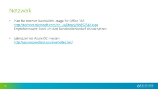 • Plan for Internet Bandwidth Usage for Office 365 
http://technet.microsoft.com/en-us/library/hh852542.aspx 
Empfehlenswert: Excel um den Bandbreitenbedarf abzuschätzen 
• Latenzzeit ins Azure DC messen 
http://azurespeedtest.azurewebsites.net/ 
36 
Netzwerk 
 