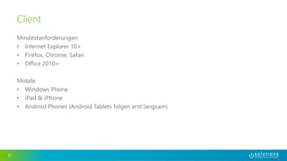 Mindestanforderungen 
• Internet Explorer 10+ 
• Firefox, Chrome, Safari 
• Office 2010+ 
Mobile 
• Windows Phone 
• iPad & iPhone 
• Android Phones (Android Tablets folgen erst langsam) 
37 
Client 
 
