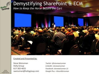 Demystifying SharePoint & ECM
How to Keep the Horse Before the Cart

Created and Presented by:

© 2014
Holly Group
All Rights Reserved.

Steve Weissman
Holly Group
617-383-4655
sweissman@hollygroup.com

Twitter: @steveweissman
LinkedIn: steveweissman
Facebook: steveweissman.11
Google Plus: +SteveWeissman

 