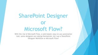 SharePoint Designer
or
Microsoft Flow?
With the rise of Microsoft Flow, a web-based, easy-to-use automation
tool, some designers are asking themselves: do I use a SharePoint
Designer Workflow or Microsoft Flow?
 