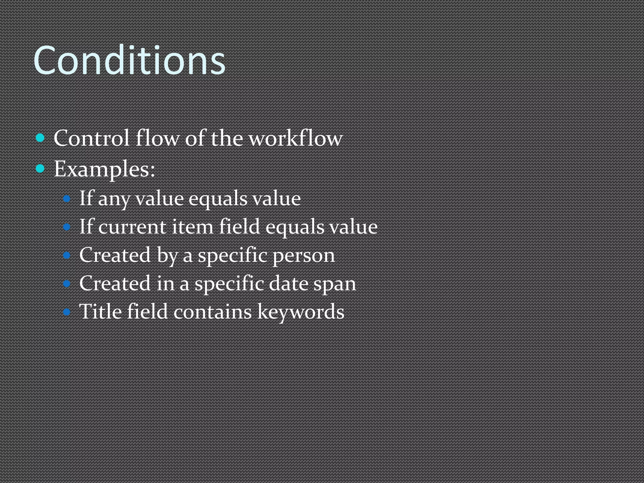 Conditions 
 Control flow of the workflow 
 Examples: 
 If any value equals value 
 If current item field equals value 
 Created by a specific person 
 Created in a specific date span 
 Title field contains keywords 
 