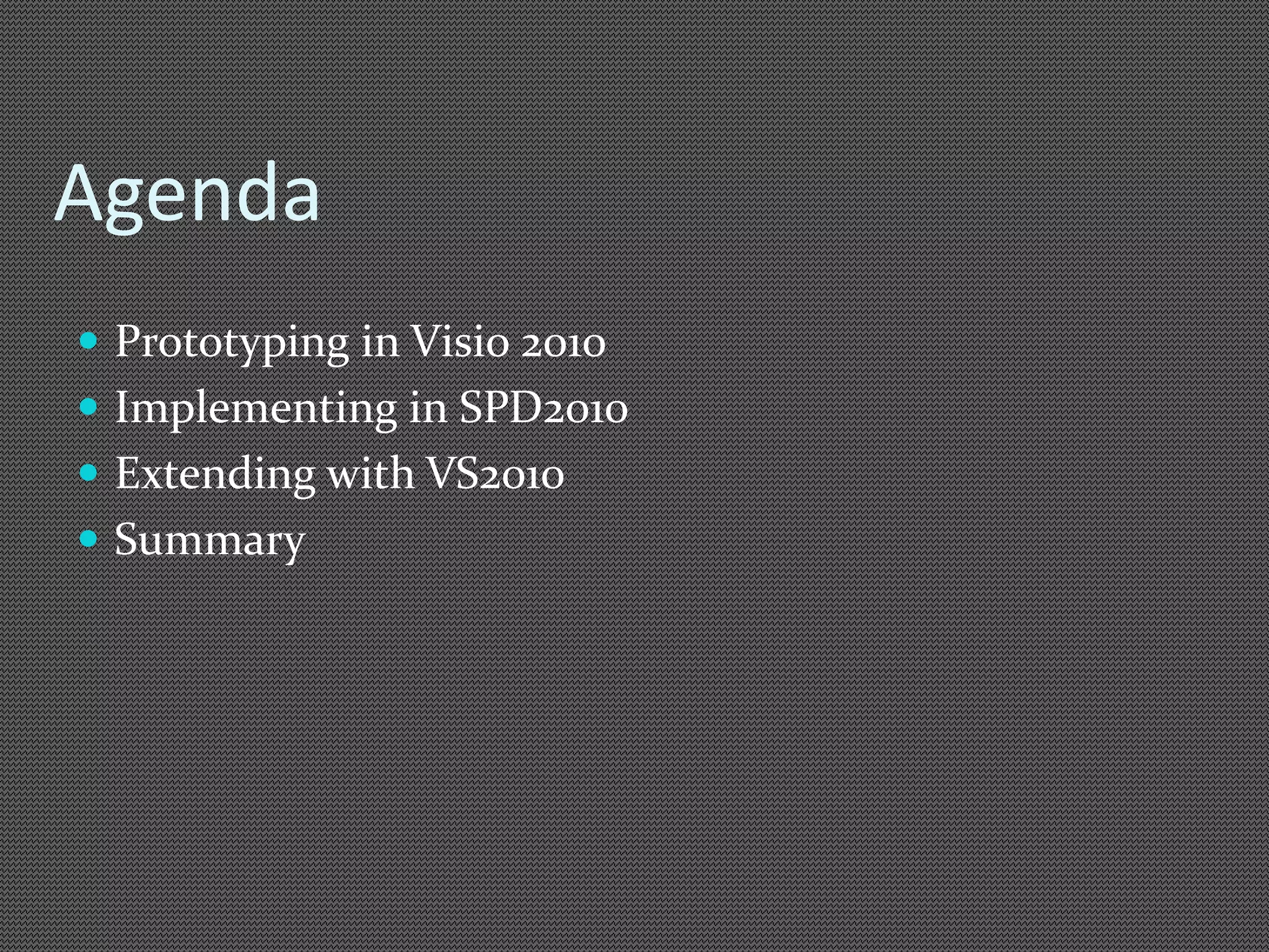 Agenda 
 Prototyping in Visio 2010 
 Implementing in SPD2010 
 Extending with VS2010 
 Summary 
 