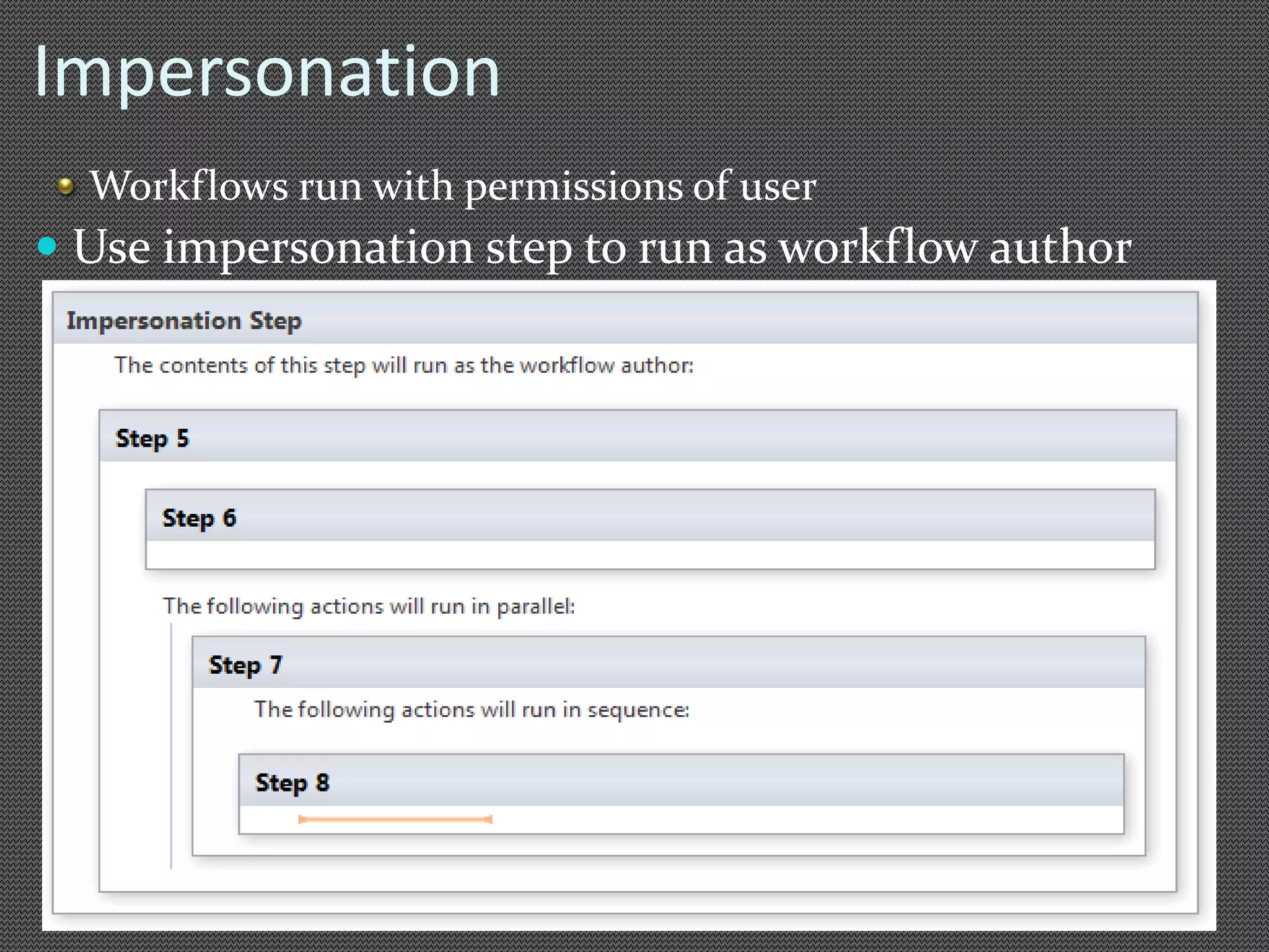 Impersonation 
Workflows run with permissions of user 
 Use impersonation step to run as workflow author 
 