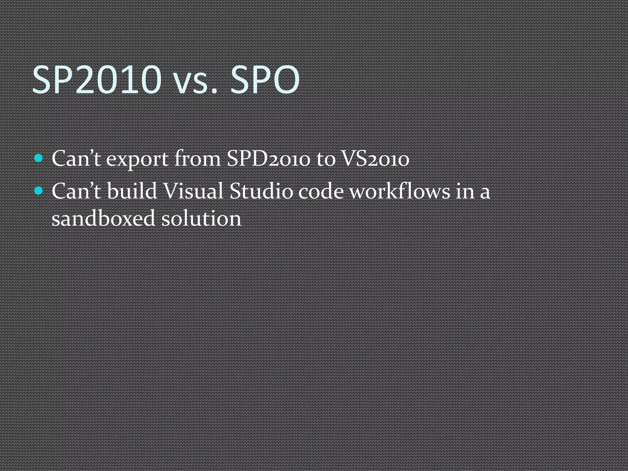 SP2010 vs. SPO 
 Can’t export from SPD2010 to VS2010 
 Can’t build Visual Studio code workflows in a 
sandboxed solution 
 