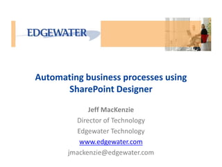 Automating business processes using 
SharePoint Designer 
Jeff MacKenzie 
Director of Technology 
Edgewater Technology 
www.edgewater.com 
jmackenzie@edgewater.com 
 
