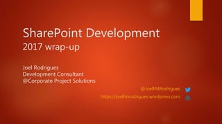 SharePoint Development
2017 wrap-up
Joel Rodrigues
Development Consultant
@Corporate Project Solutions
@JoelFMRodrigues
https://joelfmrodrigues.wordpress.com
 