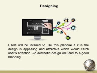 Designing
Users will be inclined to use this platform if it is the
design is appealing and attractive which would catch
user’s attention. An aesthetic design will lead to a good
branding.
 
