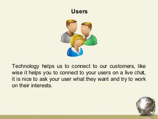 Users
Technology helps us to connect to our customers, like
wise it helps you to connect to your users on a live chat,
it is nice to ask your user what they want and try to work
on their interests.
 