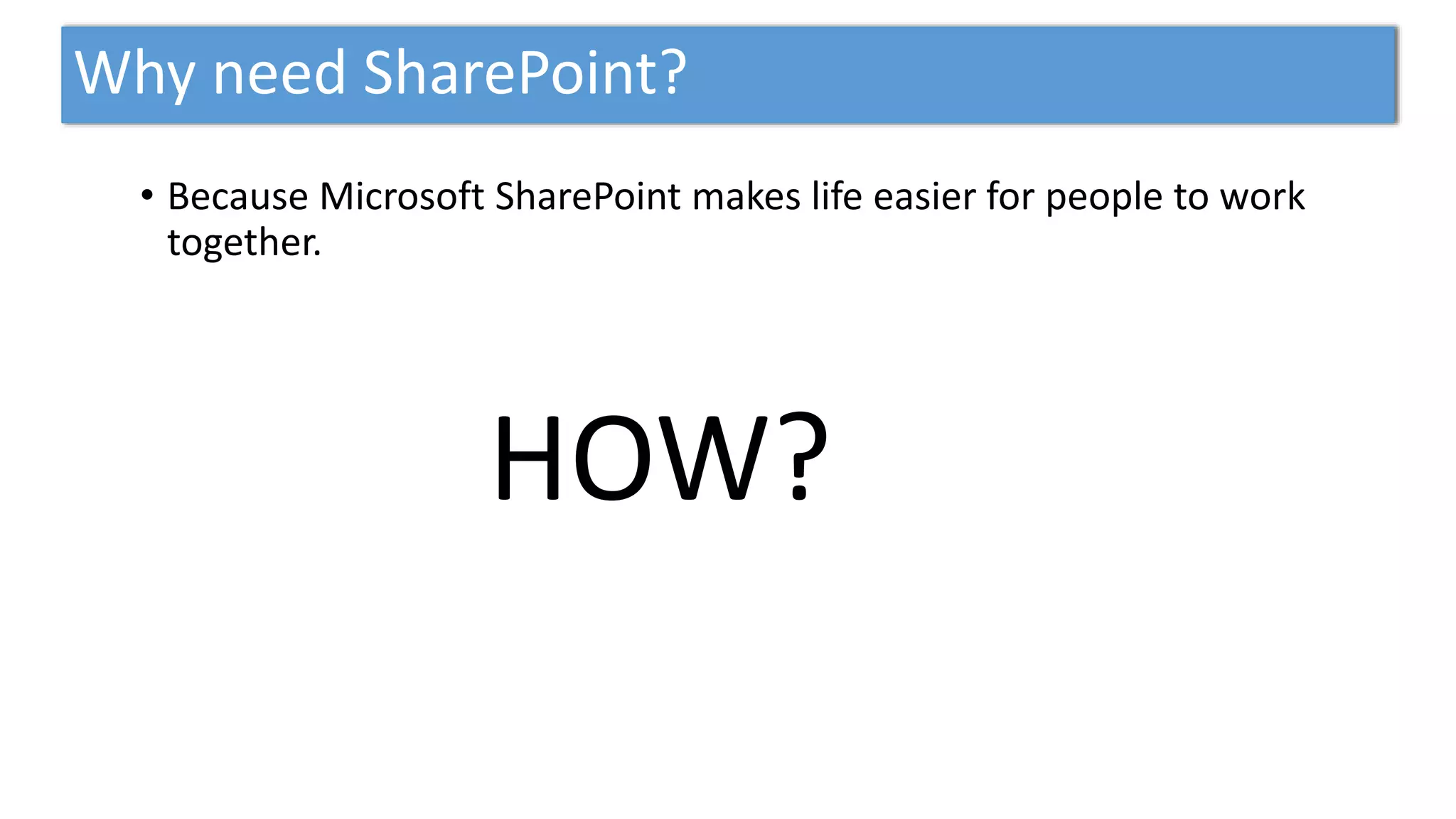 Why need SharePoint?
• Because Microsoft SharePoint makes life easier for people to work
together.
 
