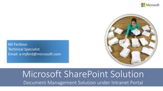 MJ Ferdous
Technical Specialist
Email: a-mjferd@microsoft.com
Microsoft SharePoint Solution
Document Management Solution under Intranet Portal
 