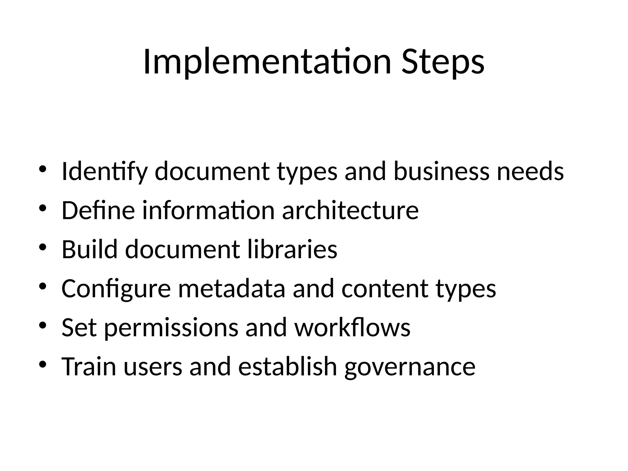 Implementation Steps
• Identify document types and business needs
• Define information architecture
• Build document libraries
• Configure metadata and content types
• Set permissions and workflows
• Train users and establish governance
 