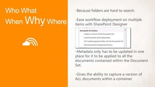 -Because folders are hard to search.

-Ease workflow deployment on multiple
items with SharePoint Designer




-Metadata only has to be updated in one
place for it to be applied to all the
documents contained within the Document
Set.

-Gives the ability to capture a version of
ALL documents within a container.
 