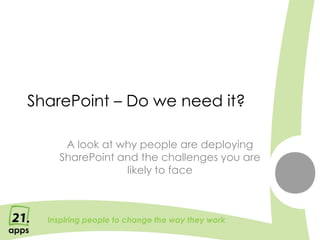 SharePoint – Do we need it?

     A look at why people are deploying
    SharePoint and the challenges you are
                likely to face



  Inspiring people to change the way they work
 