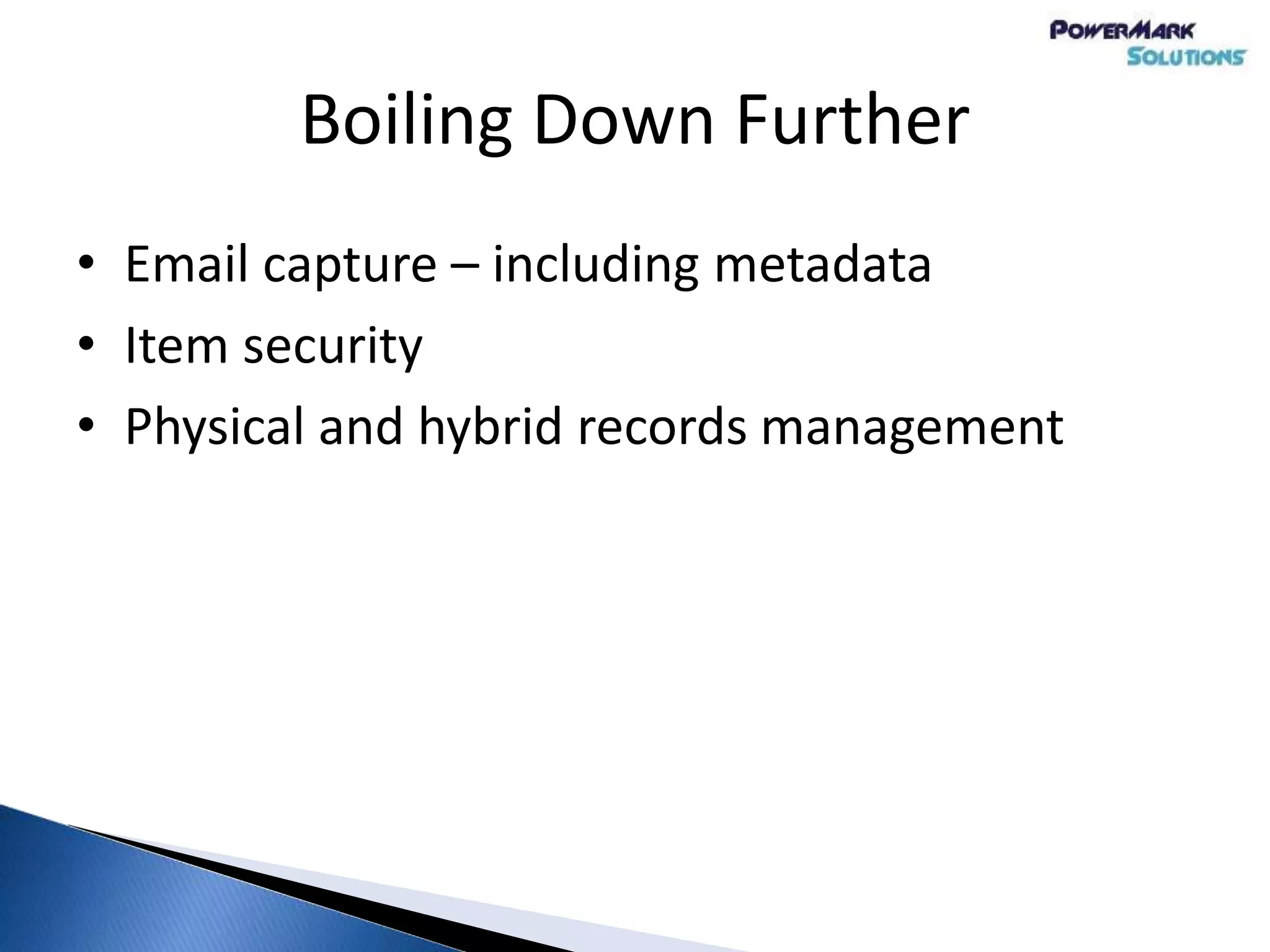 Boiling Down Further
• Email capture – including metadata
• Item security
• Physical and hybrid records management
 