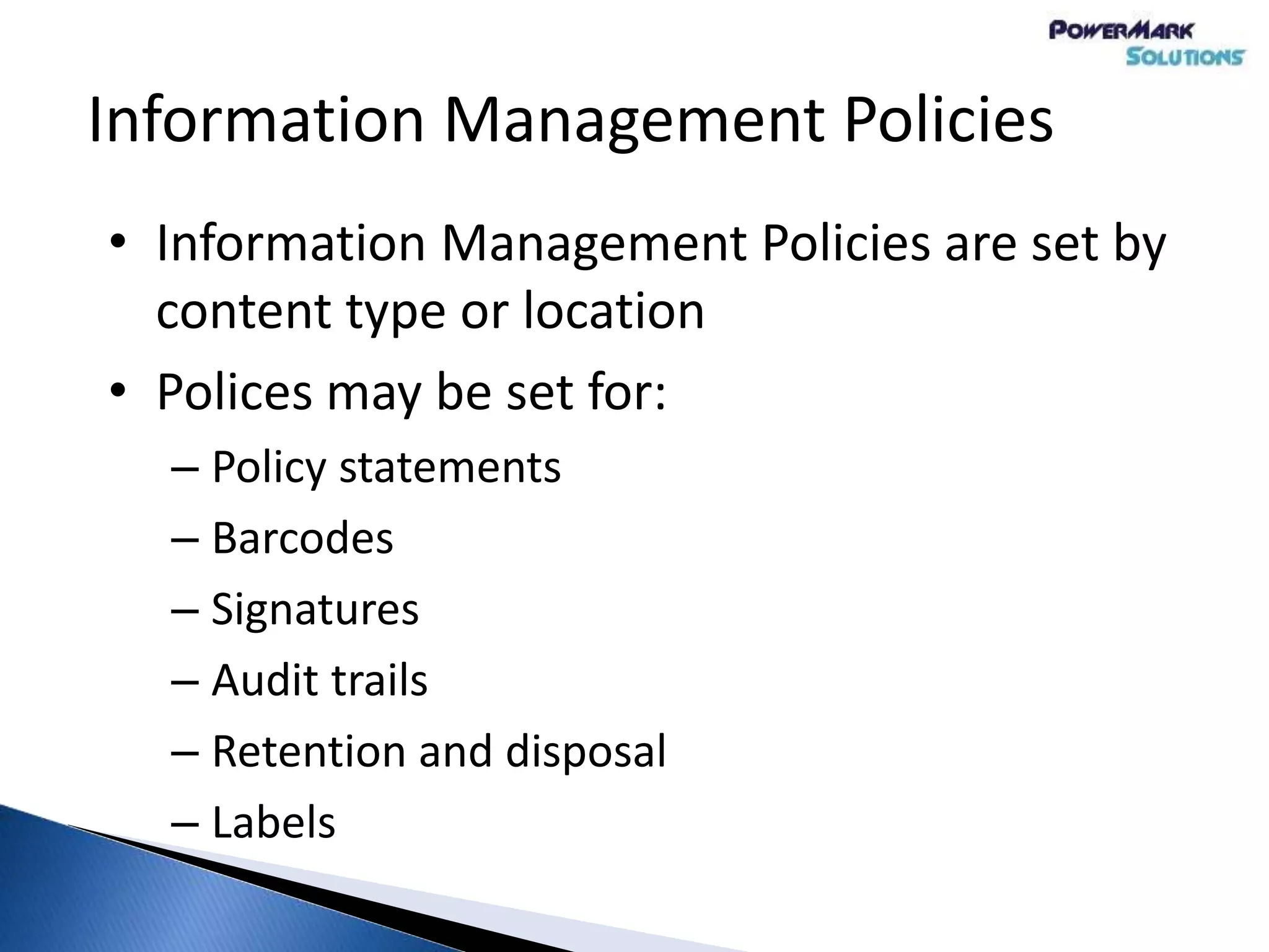 Information Management Policies
• Information Management Policies are set by
content type or location
• Polices may be set for:
– Policy statements
– Barcodes
– Signatures
– Audit trails
– Retention and disposal
– Labels
 
