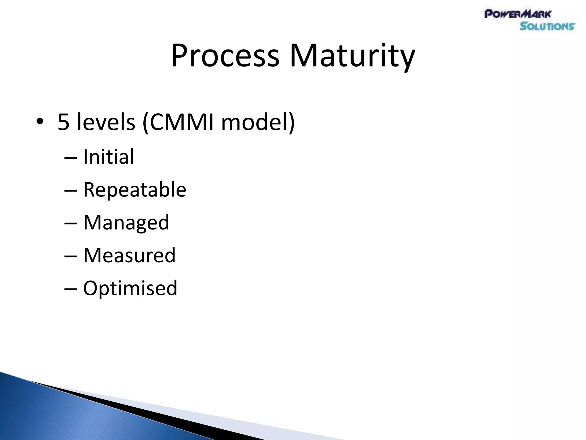 • 5 levels (CMMI model)
– Initial
– Repeatable
– Managed
– Measured
– Optimised
Process Maturity
 