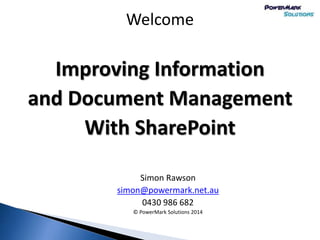 Welcome
Improving Information
and Document Management
With SharePoint
Simon Rawson
simon@powermark.net.au
0430 986 682
© PowerMark Solutions 2014
 