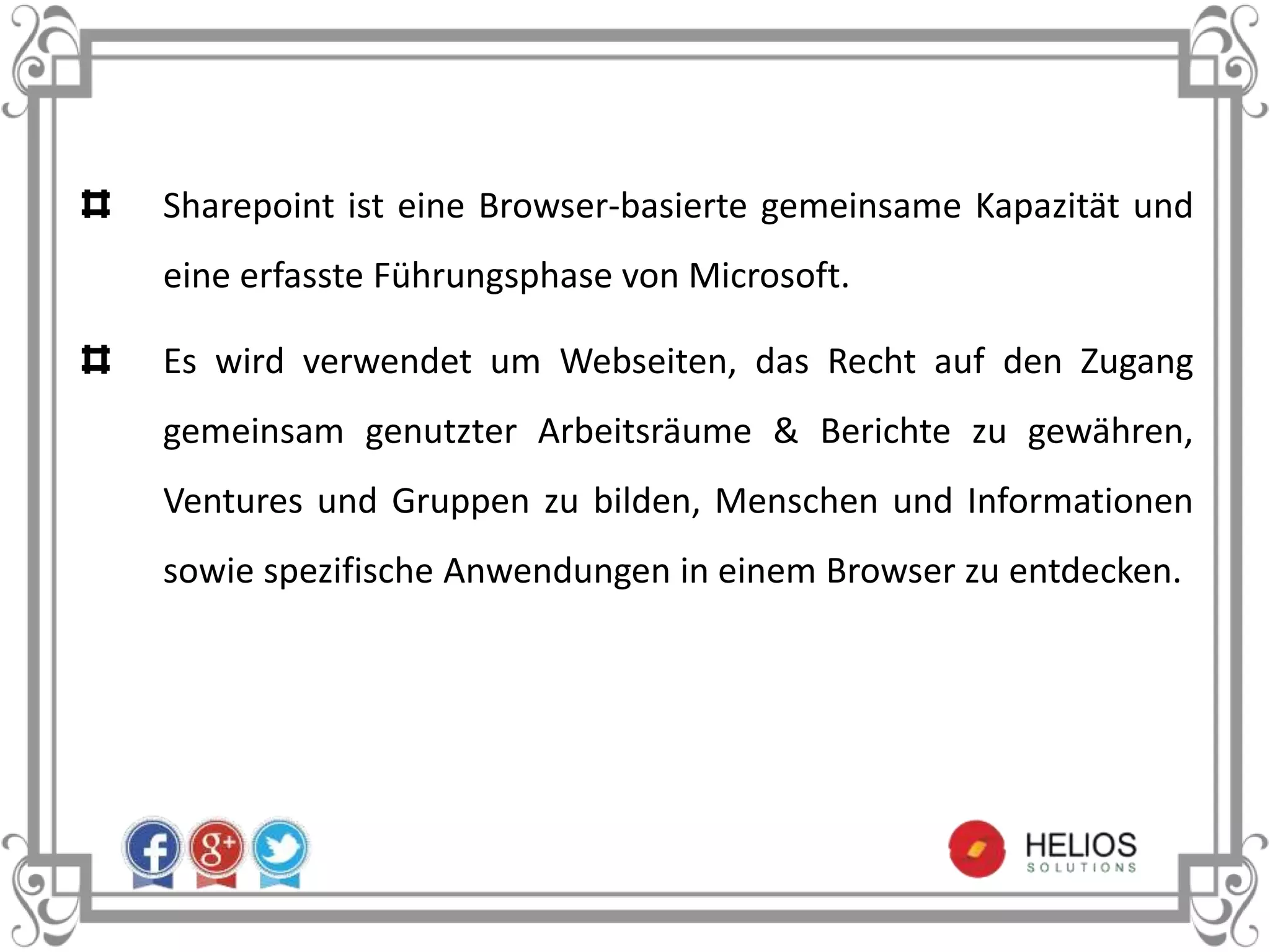 Sharepoint ist eine Browser-basierte gemeinsame Kapazität und
eine erfasste Führungsphase von Microsoft.
Es wird verwendet um Webseiten, das Recht auf den Zugang
gemeinsam genutzter Arbeitsräume & Berichte zu gewähren,
Ventures und Gruppen zu bilden, Menschen und Informationen
sowie spezifische Anwendungen in einem Browser zu entdecken.
 