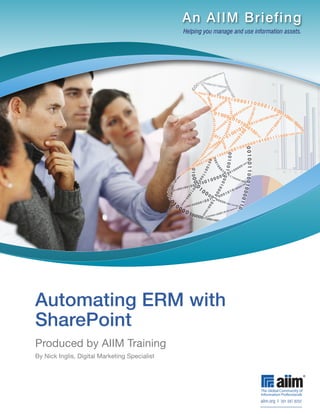 An AIIM Briefing
                                               Helping you manage and use information assets.




Automating ERM with
SharePoint
Produced by AIIM Training
By Nick Inglis, Digital Marketing Specialist




                                                                             aiim.org I 301.587.8202
 