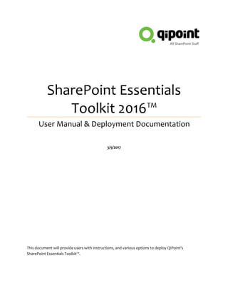 SharePoint Essentials
Toolkit 2016™
User Manual & Deployment Documentation
3/9/2017
This document will provide users with instructions, and various options to deploy QIPoint’s
SharePoint Essentials Toolkit™.
 