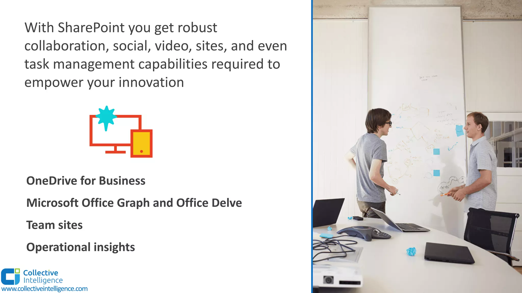 With SharePoint you get robust
collaboration, social, video, sites, and even
task management capabilities required to
empower your innovation
OneDrive for Business
Microsoft Office Graph and Office Delve
Team sites
Operational insights
www.collectiveintelligence.com
 