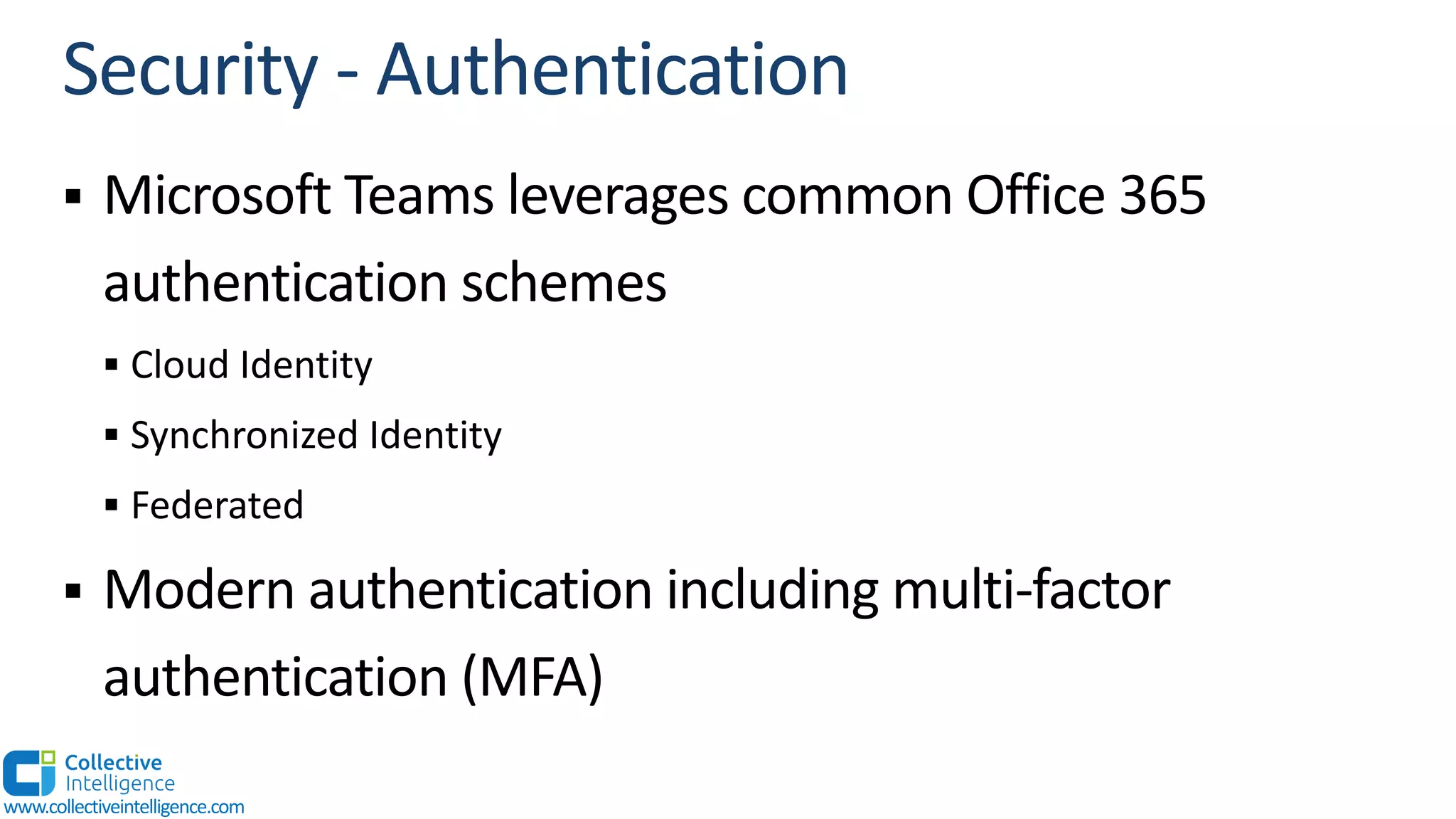 § Microsoft Teams leverages common Office 365
authentication schemes
§ Cloud Identity
§ Synchronized Identity
§ Federated
§ Modern authentication including multi-factor
authentication (MFA)
www.collectiveintelligence.com
 