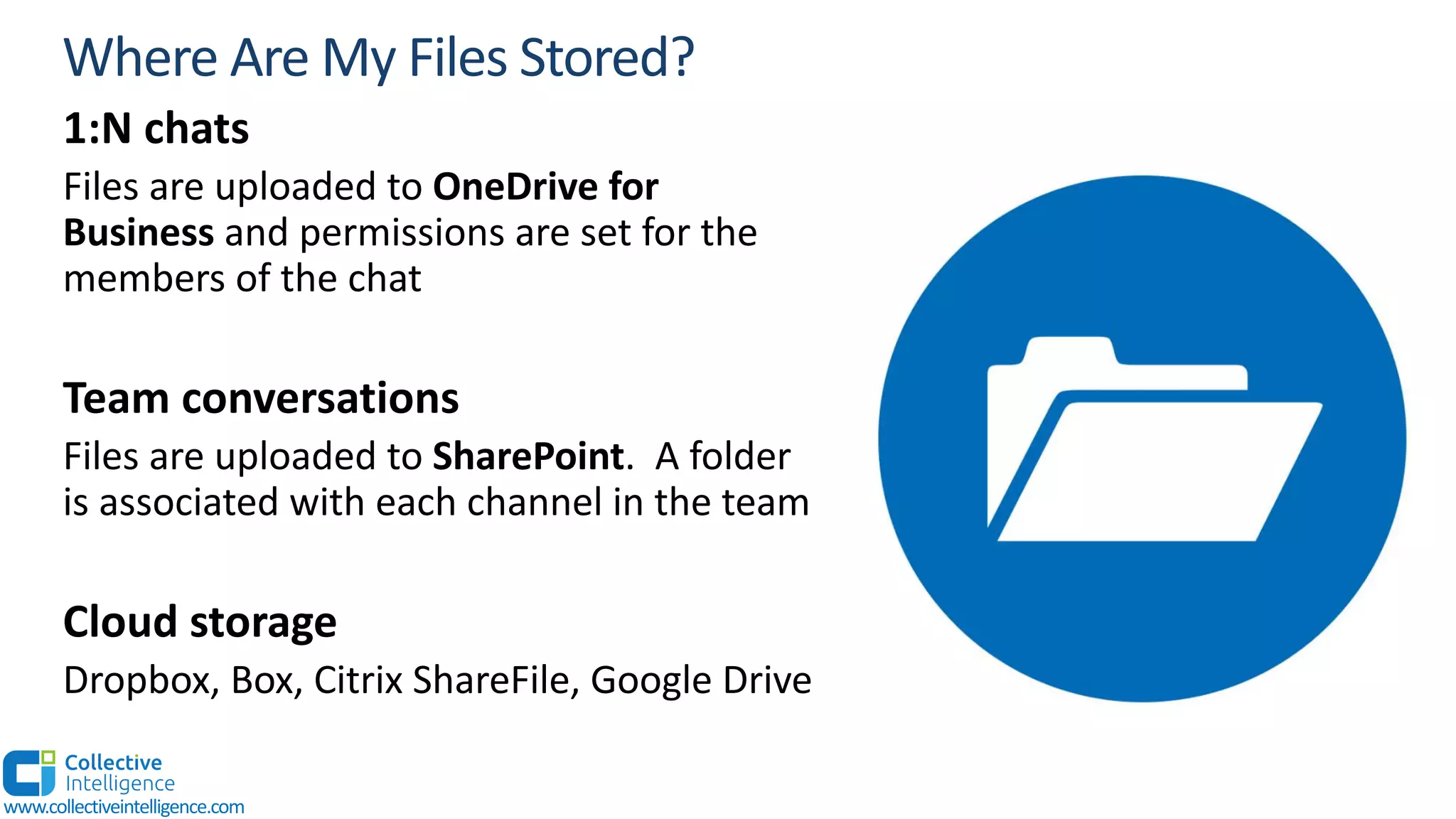 www.collectiveintelligence.com
1:N chats
Files are uploaded to OneDrive for
Business and permissions are set for the
members of the chat
Team conversations
Files are uploaded to SharePoint. A folder
is associated with each channel in the team
Cloud storage
Dropbox, Box, Citrix ShareFile, Google Drive
 