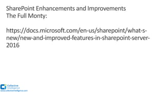 SharePoint Enhancements and Improvements
The Full Monty:
https://docs.microsoft.com/en-us/sharepoint/what-s-
new/new-and-improved-features-in-sharepoint-server-
2016
www.collectiveintelligence.com
 