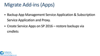 § Backup App Management Service Application & Subscription
Service Application and Proxy.
§ Create Service Apps on SP 2016 – restore backups via
cmdlets
www.collectiveintelligence.com
 