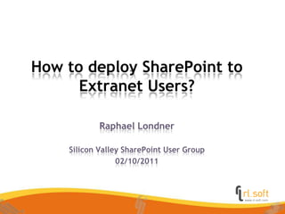How to deploy SharePoint to Extranet Users? Raphael Londner SiliconValley SharePoint User Group 02/10/2011 