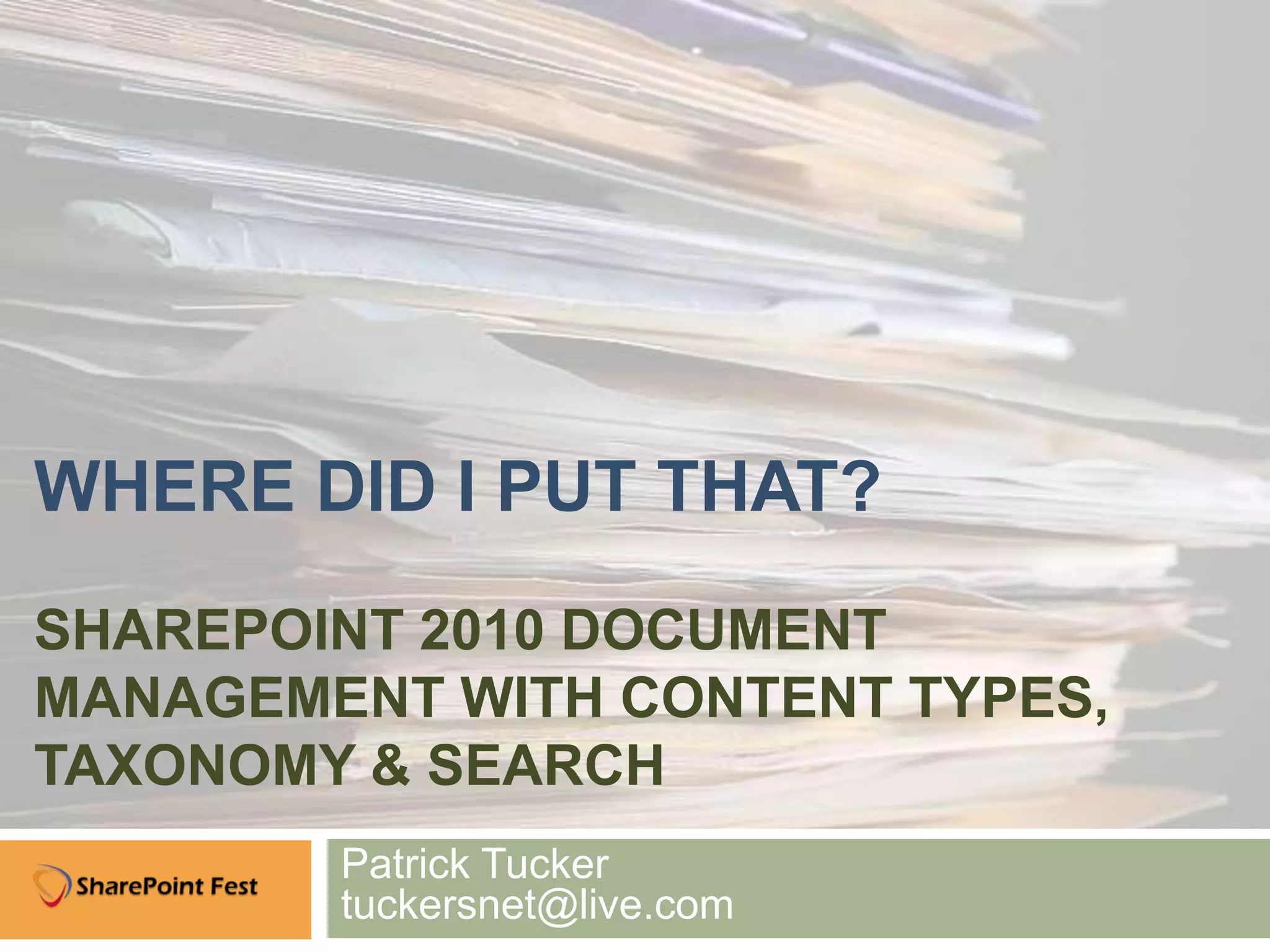 WHERE DID I PUT THAT?
SHAREPOINT 2010 DOCUMENT
MANAGEMENT WITH CONTENT TYPES,
TAXONOMY & SEARCH
        Patrick Tucker
        tuckersnet@live.com
 