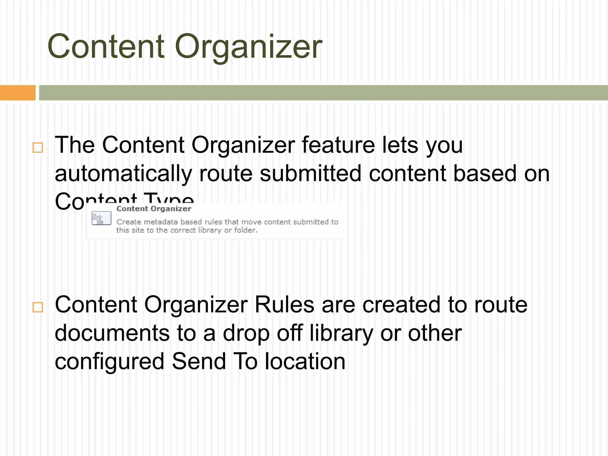 Content Organizer

   The Content Organizer feature lets you
    automatically route submitted content based on
    Content Type



   Content Organizer Rules are created to route
    documents to a drop off library or other
    configured Send To location
 
