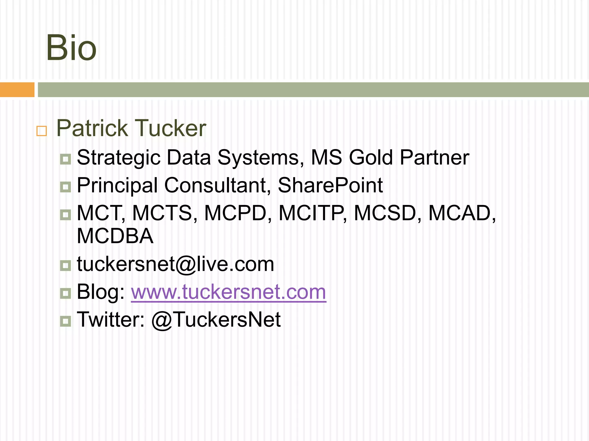 Bio

   Patrick Tucker
     Strategic Data Systems, MS Gold Partner
     Principal Consultant, SharePoint
     MCT, MCTS, MCPD, MCITP, MCSD, MCAD,
      MCDBA
     tuckersnet@live.com
     Blog: www.tuckersnet.com
     Twitter: @TuckersNet
 