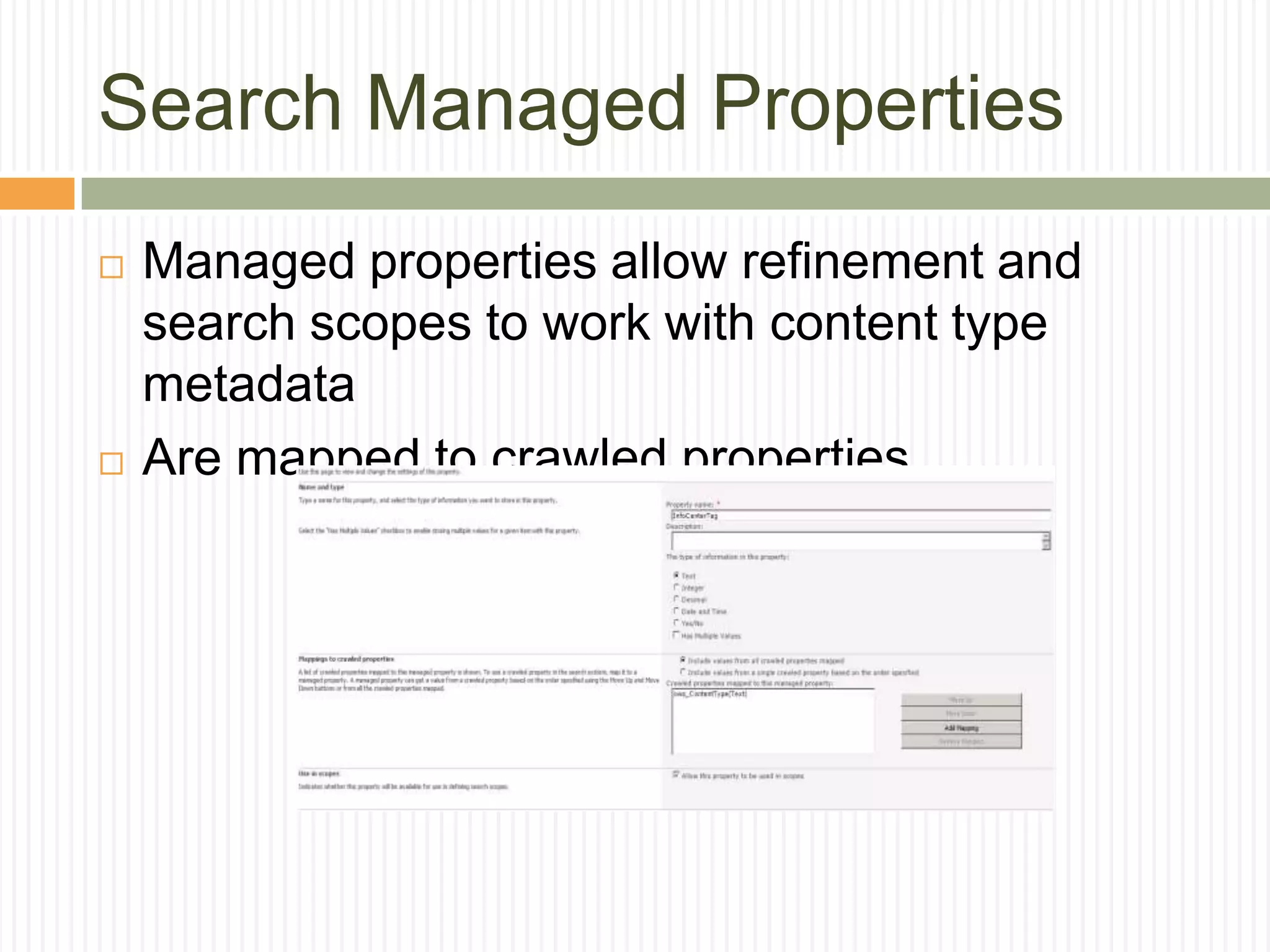 Search Managed Properties
   Managed properties allow refinement and
    search scopes to work with content type
    metadata
   Are mapped to crawled properties
 