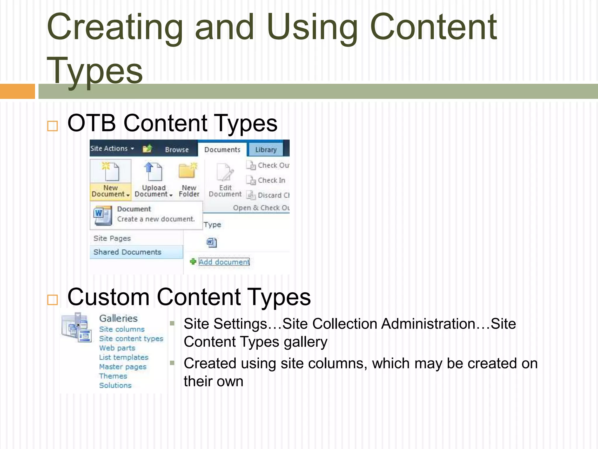 Creating and Using Content
Types
   OTB Content Types




   Custom Content Types
             Site Settings…Site Collection Administration…Site
              Content Types gallery
             Created using site columns, which may be created on
              their own
 
