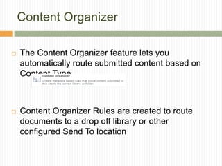 Content Organizer

   The Content Organizer feature lets you
    automatically route submitted content based on
    Content Type



   Content Organizer Rules are created to route
    documents to a drop off library or other
    configured Send To location
 