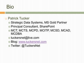Bio

   Patrick Tucker
     Strategic Data Systems, MS Gold Partner
     Principal Consultant, SharePoint
     MCT, MCTS, MCPD, MCITP, MCSD, MCAD,
      MCDBA
     tuckersnet@live.com
     Blog: www.tuckersnet.com
     Twitter: @TuckersNet
 