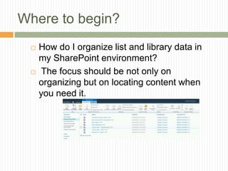Where to begin?
    How do I organize list and library data in
     my SharePoint environment?
     The focus should be not only on
     organizing but on locating content when
     you need it.
 