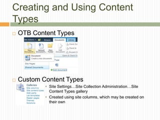 Creating and Using Content
Types
   OTB Content Types




   Custom Content Types
             Site Settings…Site Collection Administration…Site
              Content Types gallery
             Created using site columns, which may be created on
              their own
 