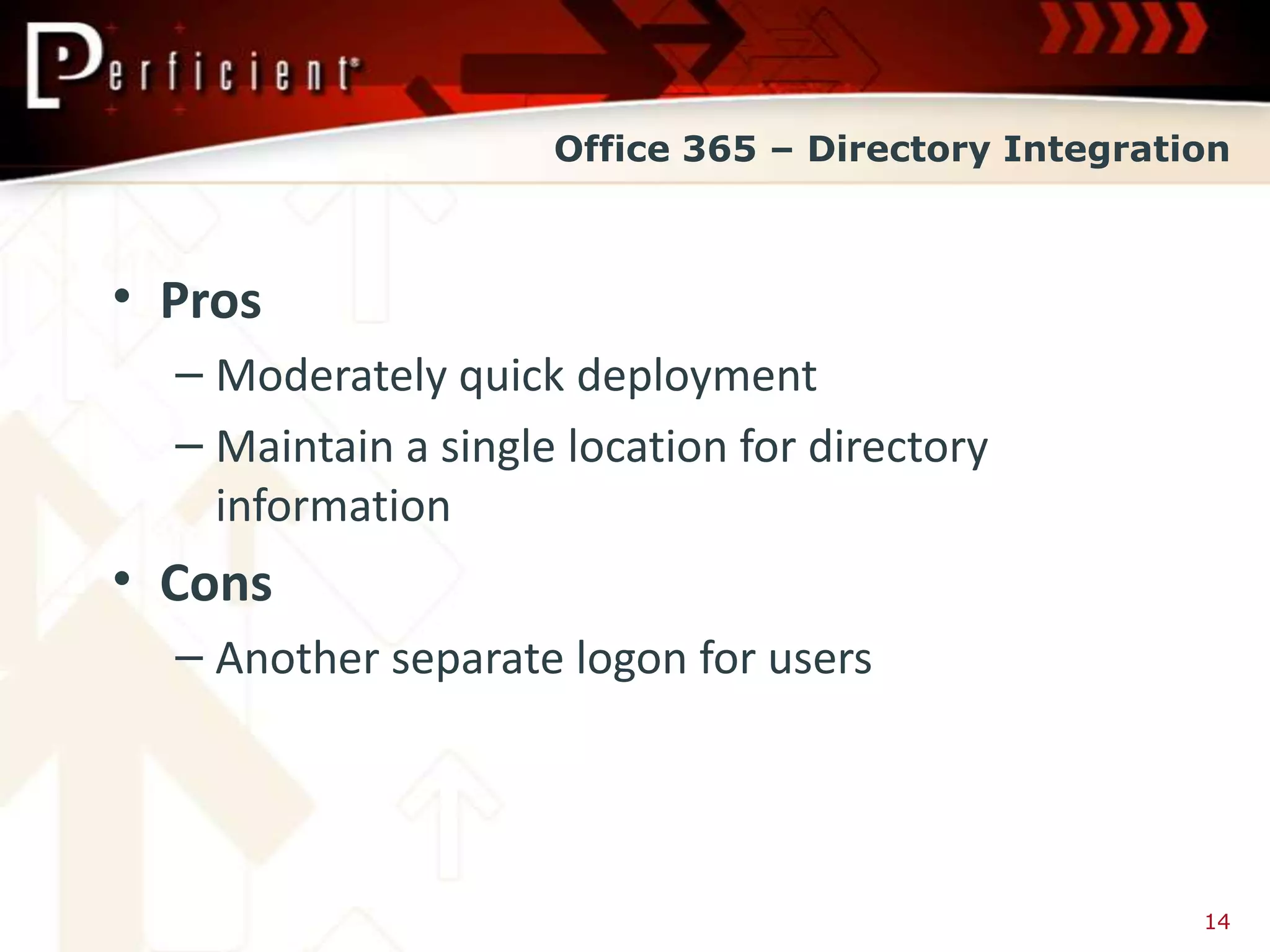 Office 365 – Directory Integration



• Pros
  – Moderately quick deployment
  – Maintain a single location for directory
    information
• Cons
  – Another separate logon for users




                                                     14
 