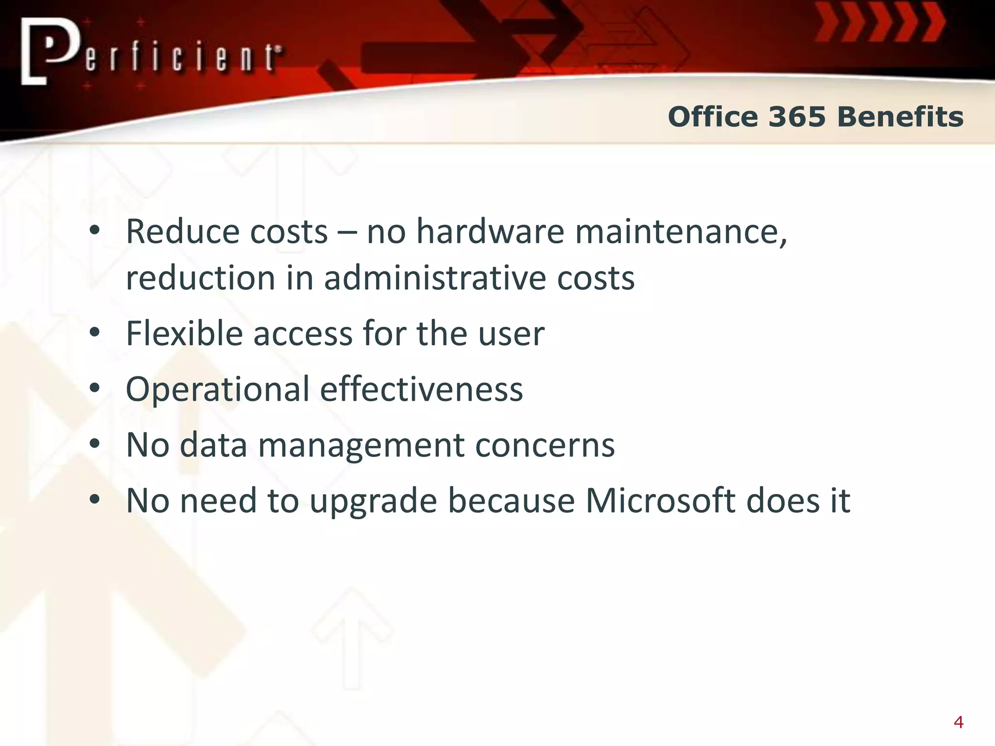Office 365 Benefits



• Reduce costs – no hardware maintenance,
  reduction in administrative costs
• Flexible access for the user
• Operational effectiveness
• No data management concerns
• No need to upgrade because Microsoft does it




                                                    4
 