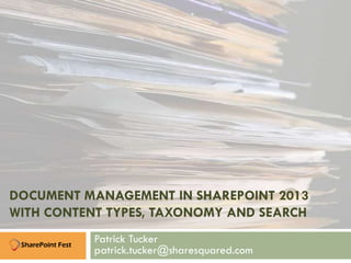 DOCUMENT MANAGEMENT IN SHAREPOINT 2013
WITH CONTENT TYPES, TAXONOMY AND SEARCH
Patrick Tucker
patrick.tucker@sharesquared.com
 