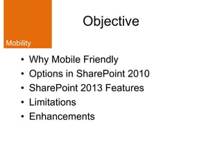 Objective
Mobility

    •   Why Mobile Friendly
    •   Options in SharePoint 2010
    •   SharePoint 2013 Features
    • ...
