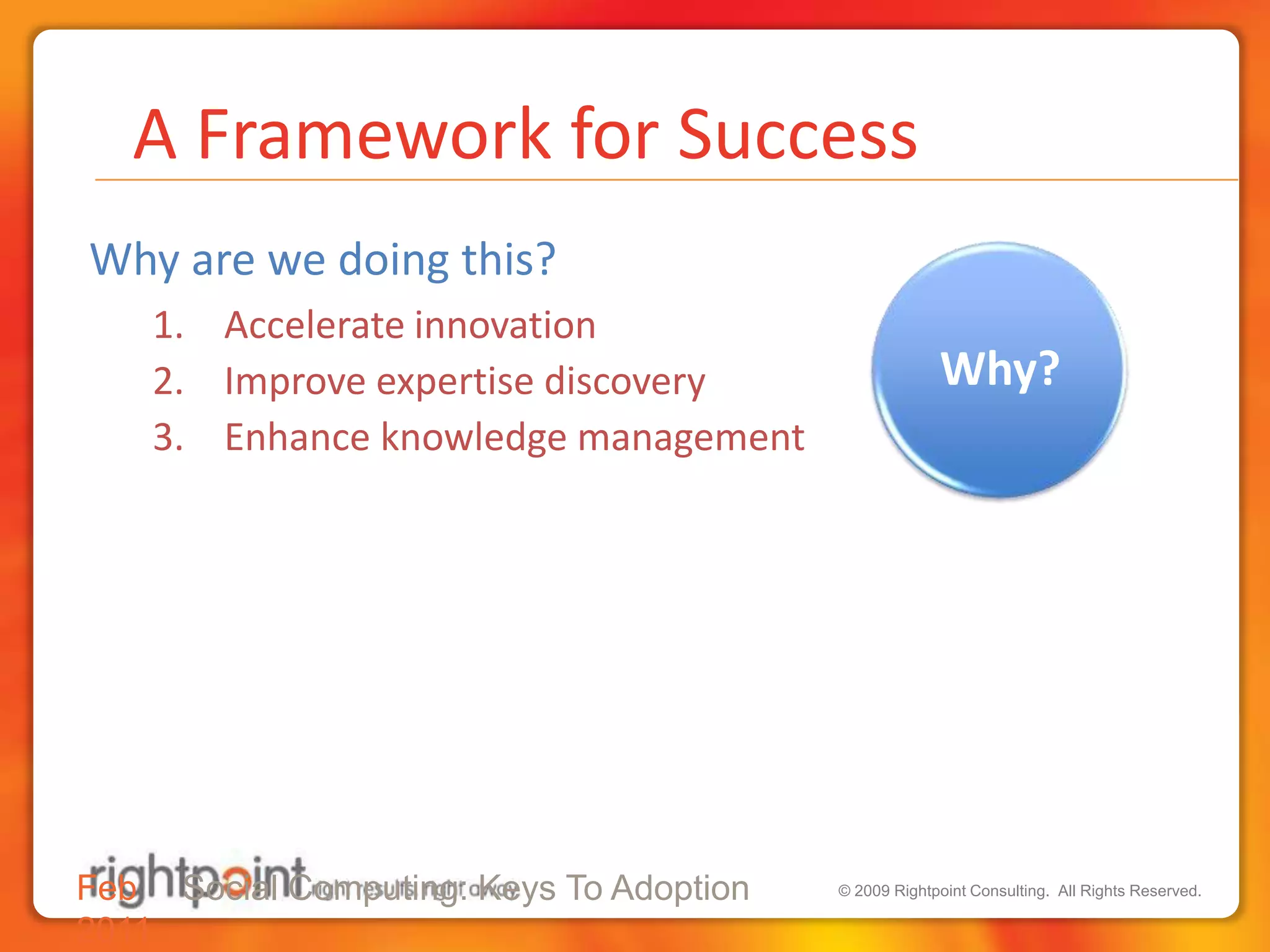   A Framework for SuccessWhy are we doing this?Accelerate innovationImprove expertise discoveryEnhance knowledge managementFeb 2011Social Computing: Keys To Adoption