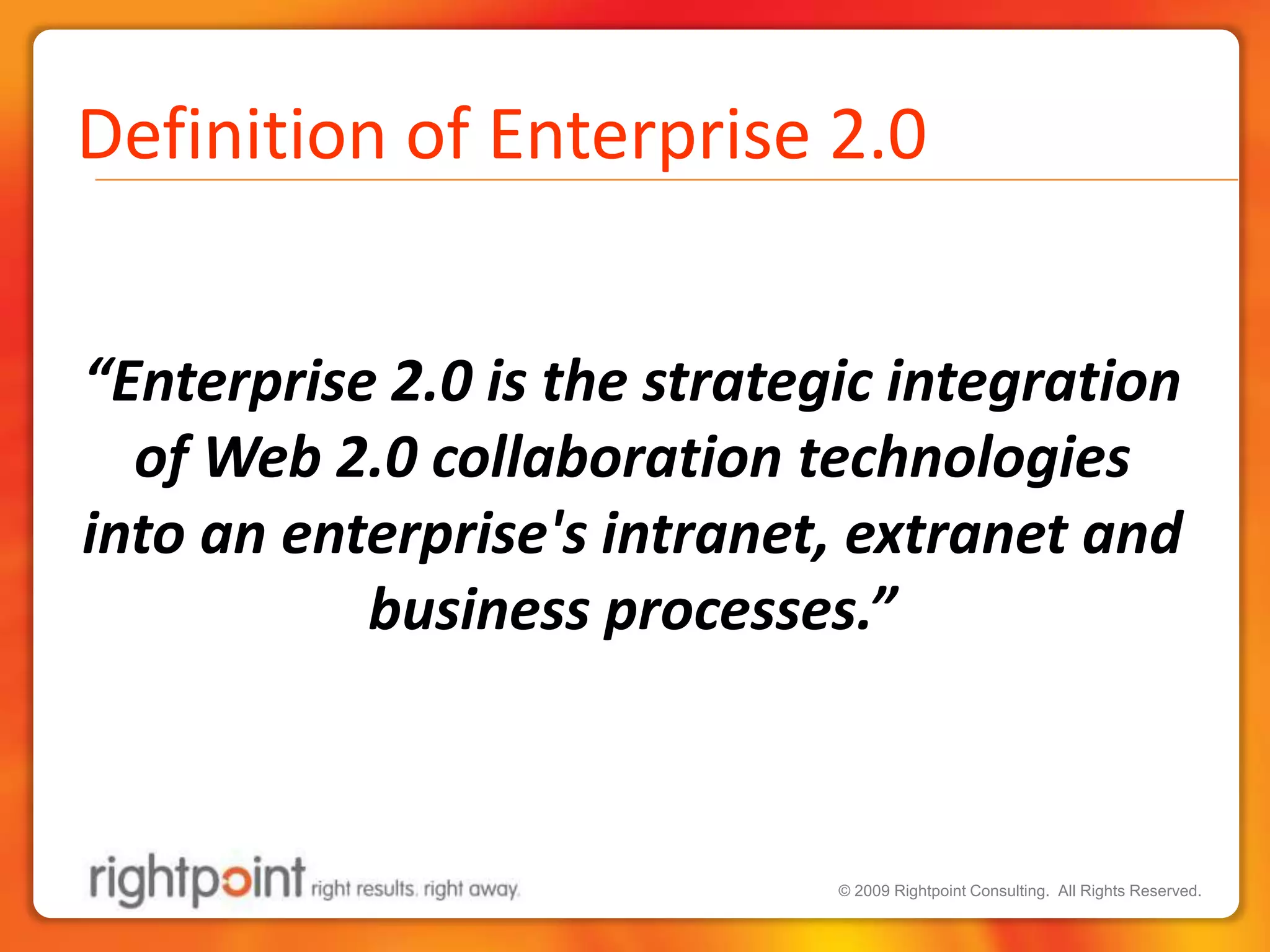 Definition of Enterprise 2.0 	“Enterprise 2.0 is the strategic integration of Web 2.0 collaboration technologies into an enterprise's intranet, extranet and business processes.”
