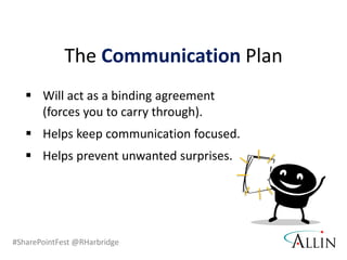 #SharePointFest @RHarbridge
 Will act as a binding agreement
(forces you to carry through).
 Helps keep communication focused.
 Helps prevent unwanted surprises.
The Communication Plan
 