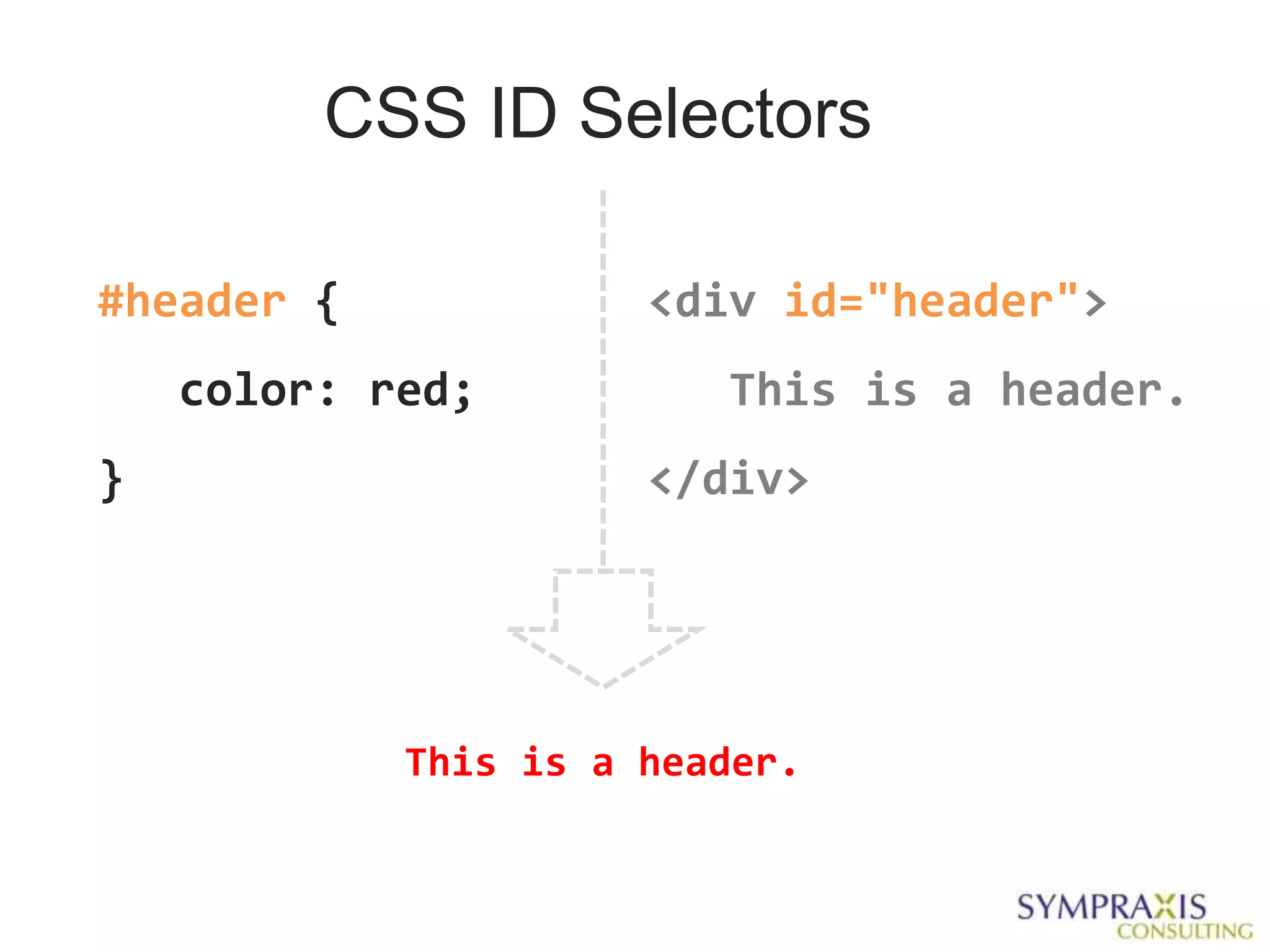 CSS ID Selectors

#header {             <div id="header">
    color: red;          This is a header.
}                     </div>




            This is a header.
 