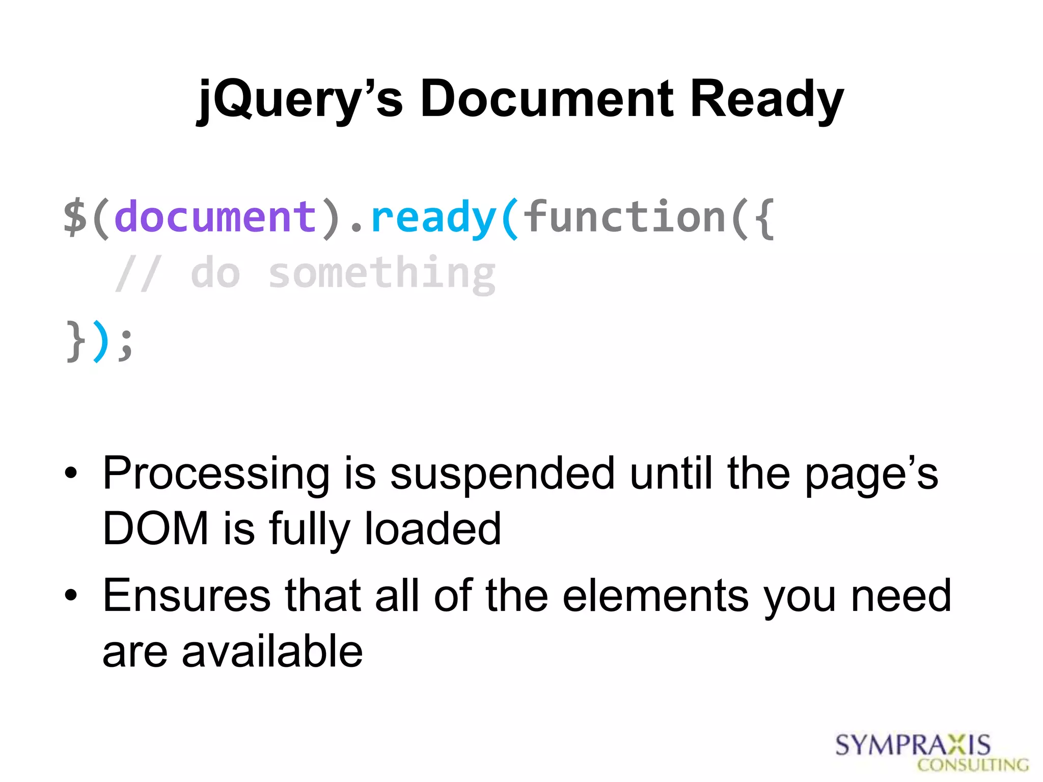 jQuery’s Document Ready

$(document).ready(function({
  // do something
});

• Processing is suspended until the page‟s
  DOM is fully loaded
• Ensures that all of the elements you need
  are available
 