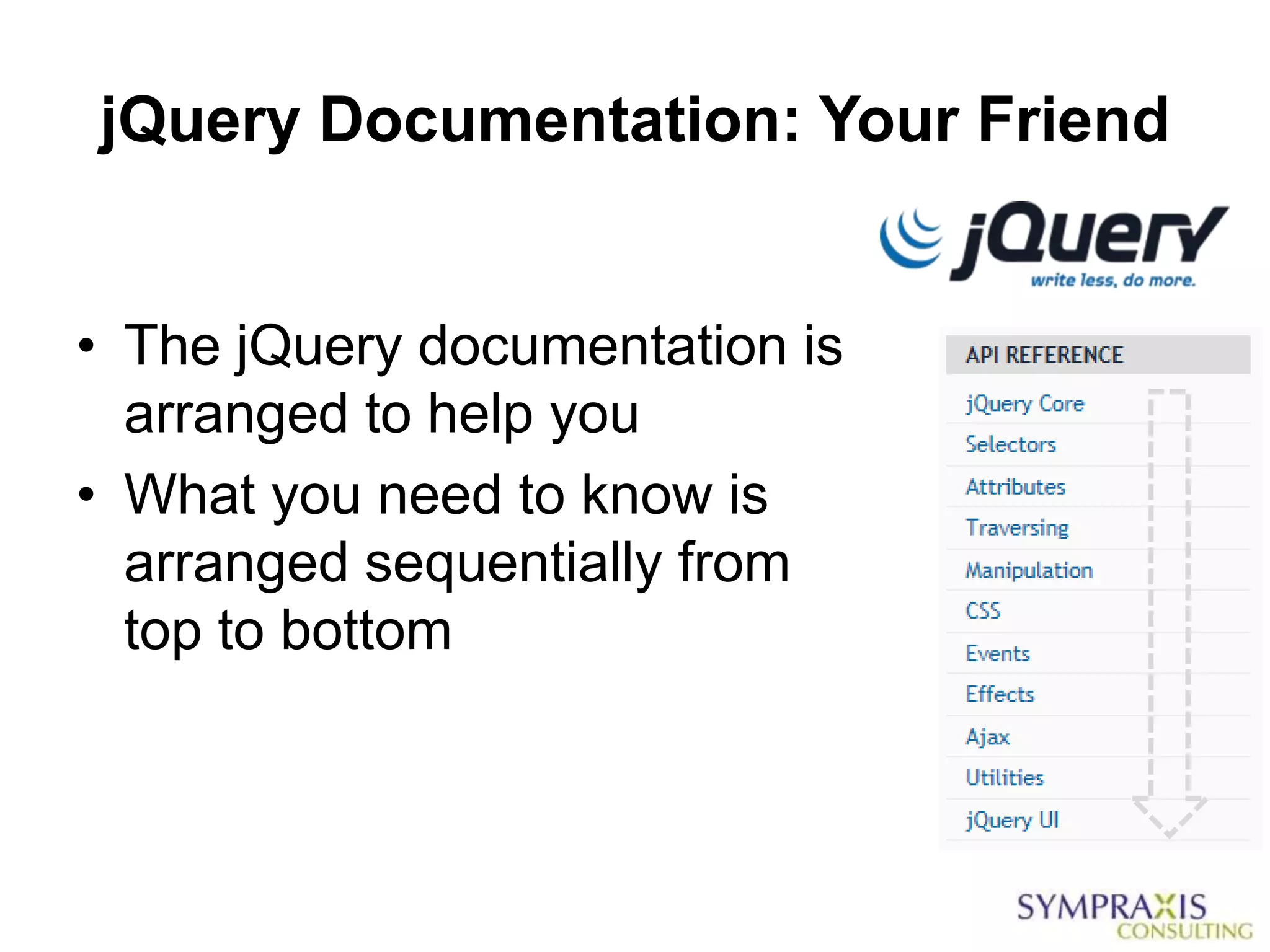 jQuery Documentation: Your Friend


• The jQuery documentation is
  arranged to help you
• What you need to know is
  arranged sequentially from
  top to bottom
 